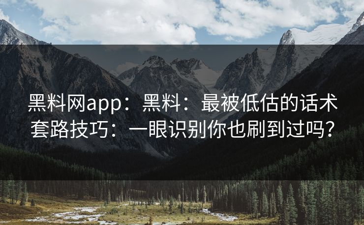 黑料网app：黑料：最被低估的话术套路技巧：一眼识别你也刷到过吗？