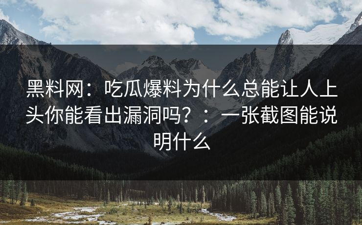 黑料网：吃瓜爆料为什么总能让人上头你能看出漏洞吗？：一张截图能说明什么
