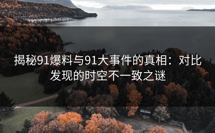 揭秘91爆料与91大事件的真相：对比发现的时空不一致之谜
