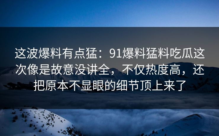 这波爆料有点猛：91爆料猛料吃瓜这次像是故意没讲全，不仅热度高，还把原本不显眼的细节顶上来了