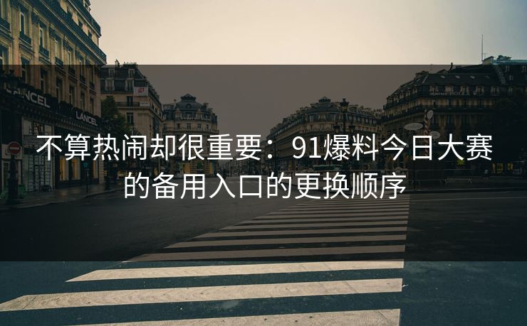不算热闹却很重要：91爆料今日大赛的备用入口的更换顺序