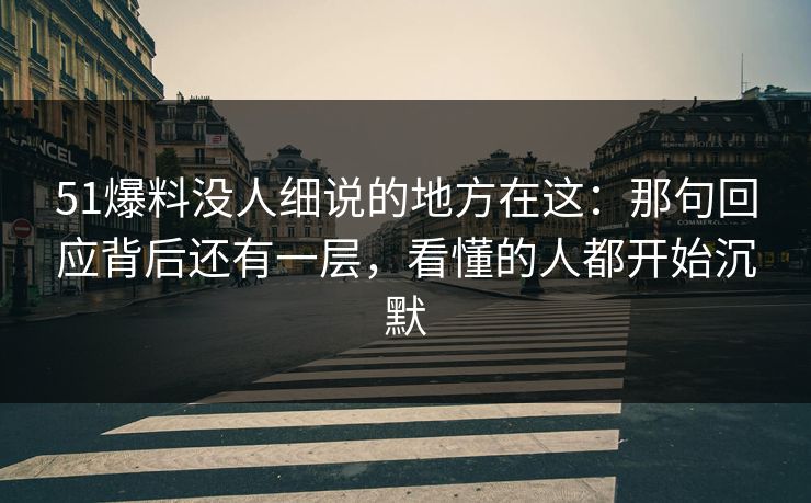 51爆料没人细说的地方在这：那句回应背后还有一层，看懂的人都开始沉默