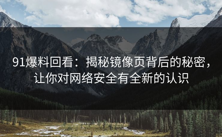 91爆料回看：揭秘镜像页背后的秘密，让你对网络安全有全新的认识