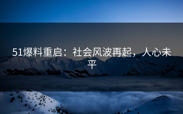 51爆料重启：社会风波再起，人心未平
