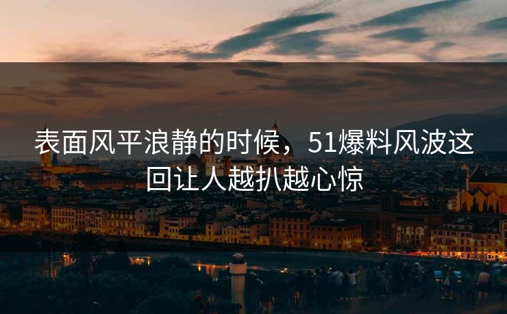 表面风平浪静的时候，51爆料风波这回让人越扒越心惊