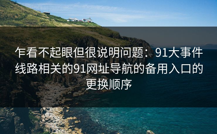 乍看不起眼但很说明问题：91大事件线路相关的91网址导航的备用入口的更换顺序