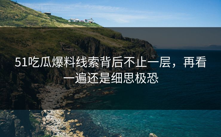 51吃瓜爆料线索背后不止一层，再看一遍还是细思极恐