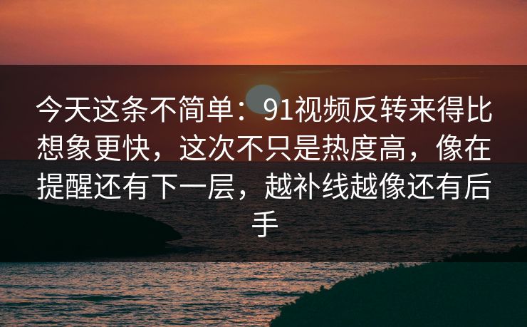 今天这条不简单：91视频反转来得比想象更快，这次不只是热度高，像在提醒还有下一层，越补线越像还有后手