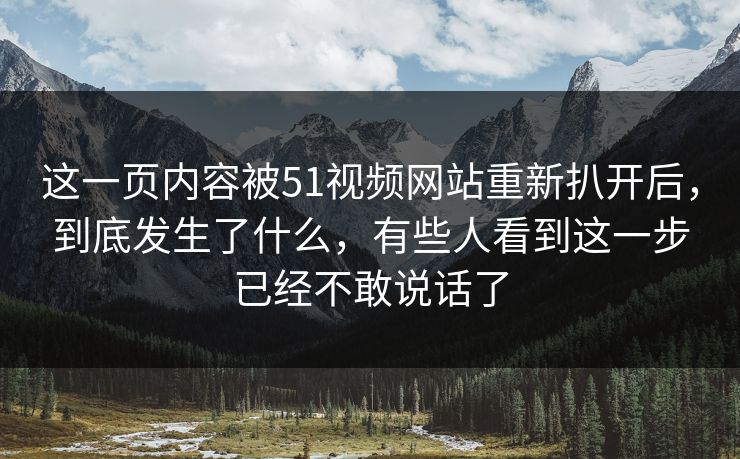 这一页内容被51视频网站重新扒开后，到底发生了什么，有些人看到这一步已经不敢说话了