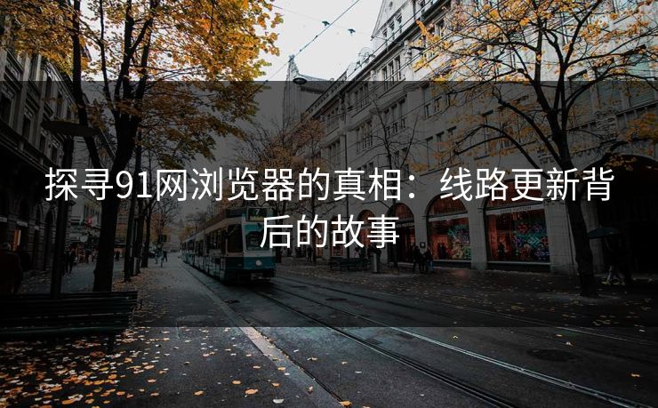 探寻91网浏览器的真相：线路更新背后的故事